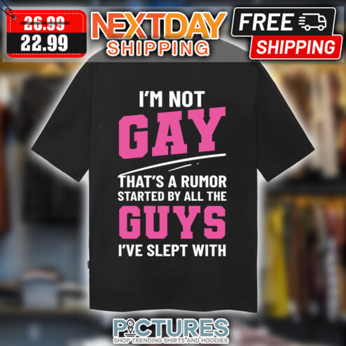 I'm Not Gay That's A Rumor Started By All The Guys I've Slept With shirt