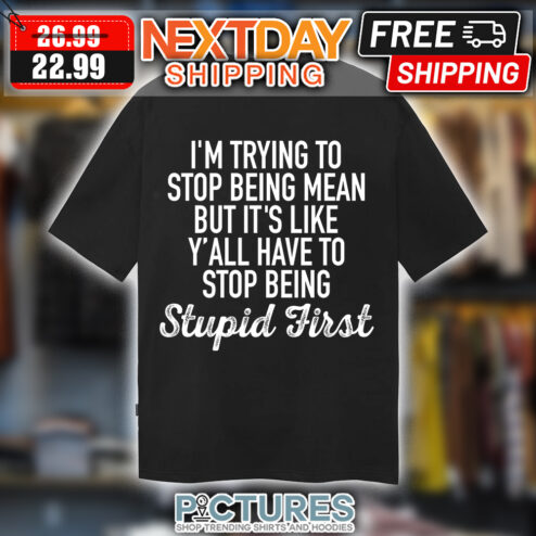 I'm trying to stop being mean but it's like y'all have to stop being stupid first shirt