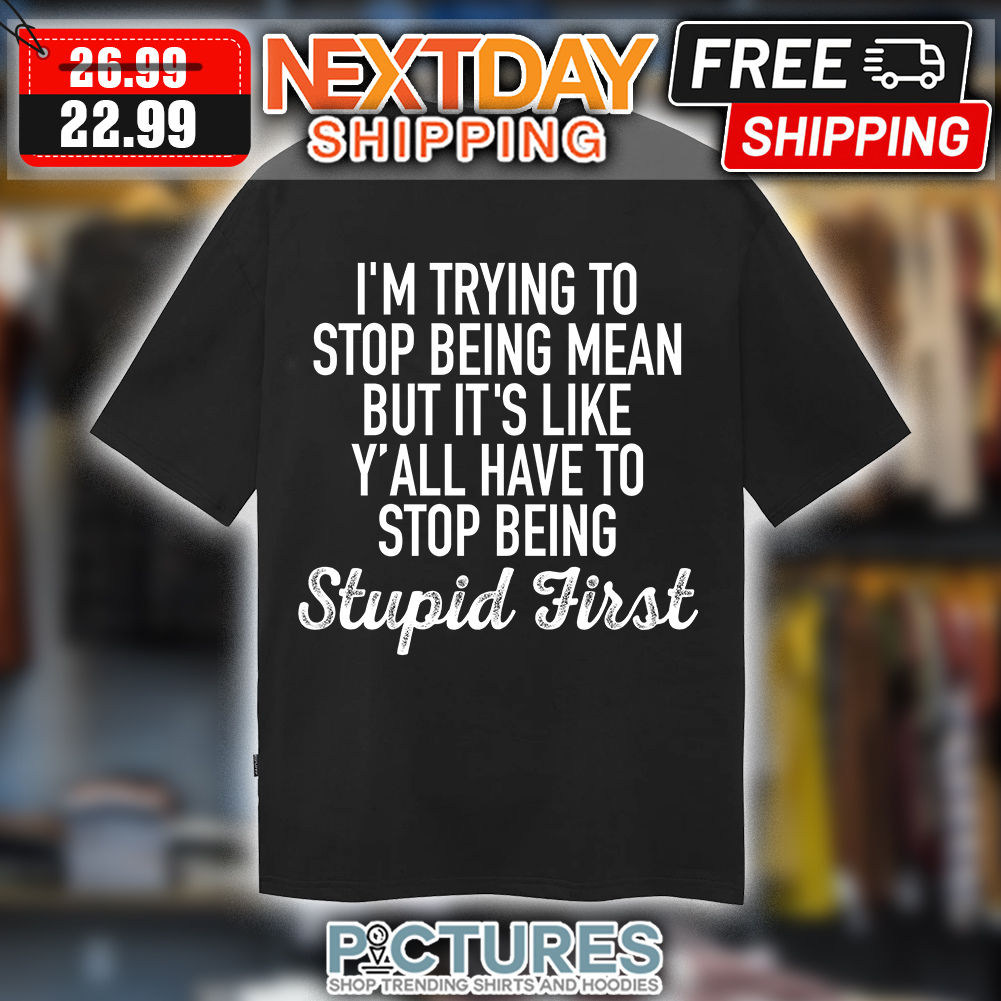 I'm trying to stop being mean but it's like y'all have to stop being stupid first t-shirt