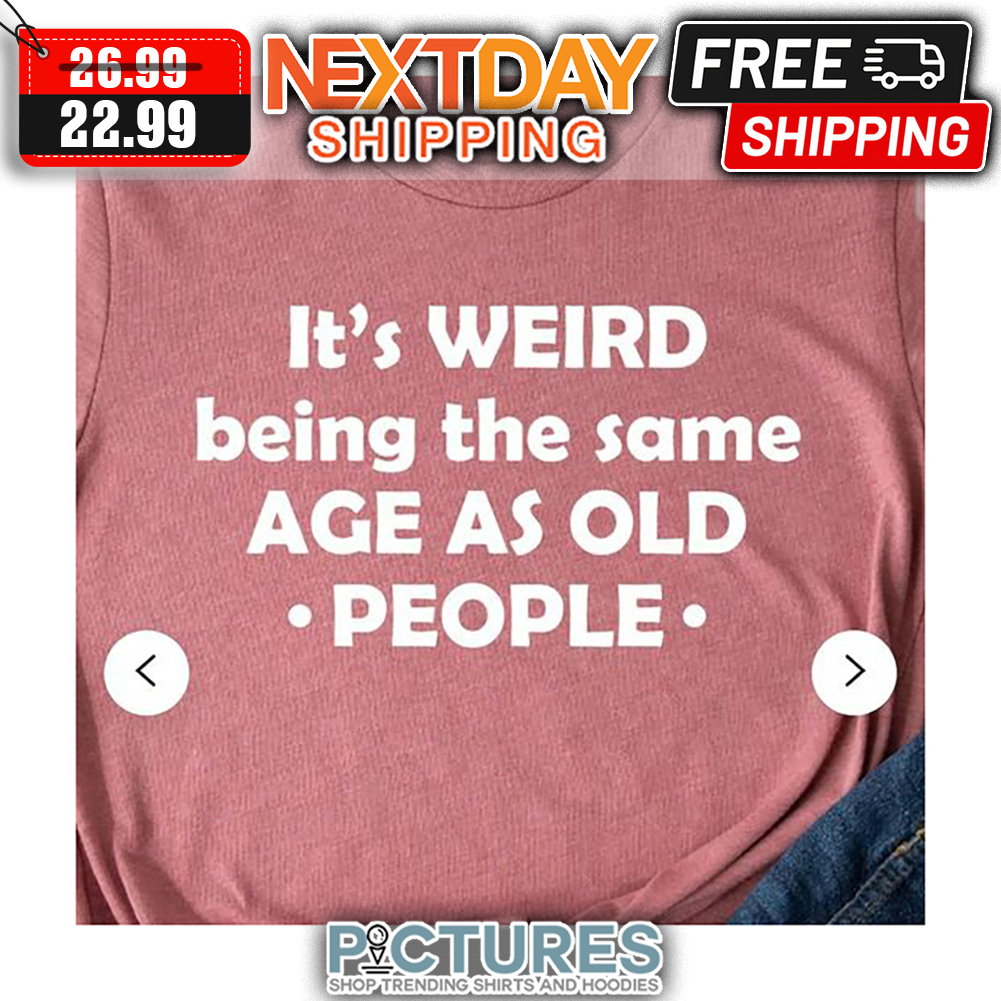 It's Weird Being The Same Age As Old People shirt