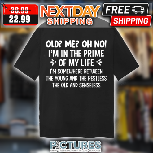 Old me oh no i'm in the prime of my life i'm somewhere between the young and the restless the old and senseless shirt