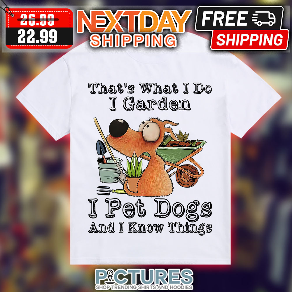 That's What I Do I Garden I Pet Dogs And I Know Things t-shirt