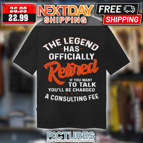 The legend has officially retired if you want to talk you'll be charged a consulting fee shirt