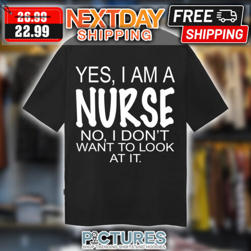 Yes I Am A Nurse No I Don't Want To Look At It shirt