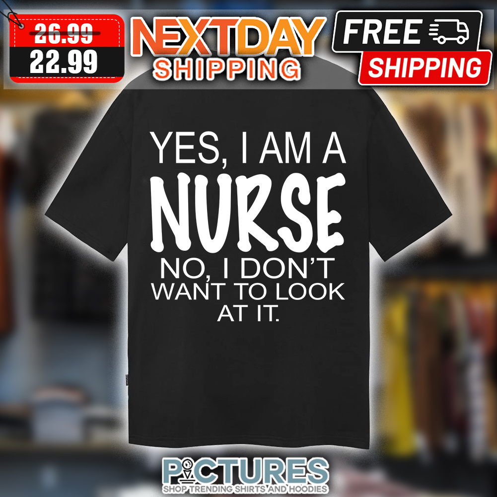 Yes I Am A Nurse No I Don't Want To Look At It t-shirt