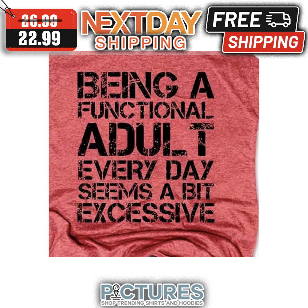 Being A Functional Adult Everyday Seems A Bit Excessive shirt