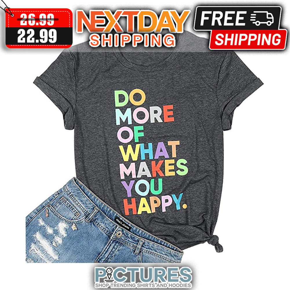 Do More Of What Makes You Happy shirt