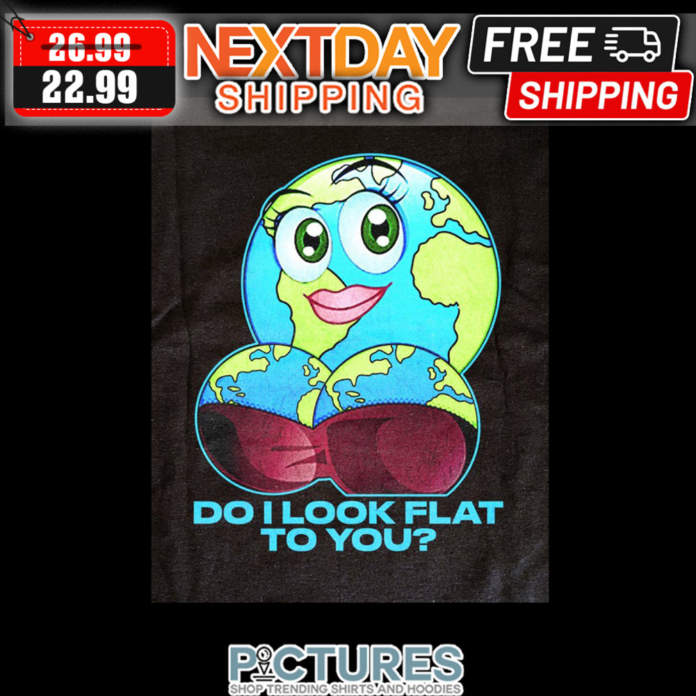 Earth Sexy Do Look Flat To You shirt