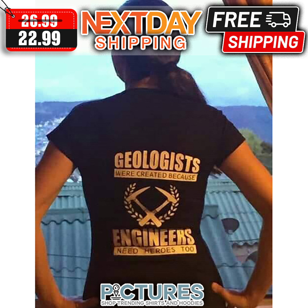 Geologists Were Created Because Engineers Need Heroes Too shirt