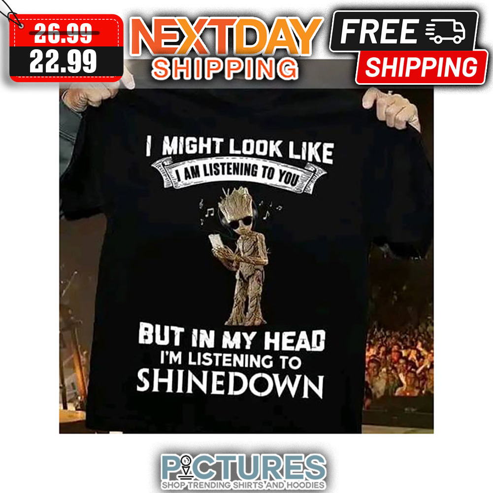 Groot I Might Look Like I Am Listening To You But In My Head I'm Listening To Shinedown shirt