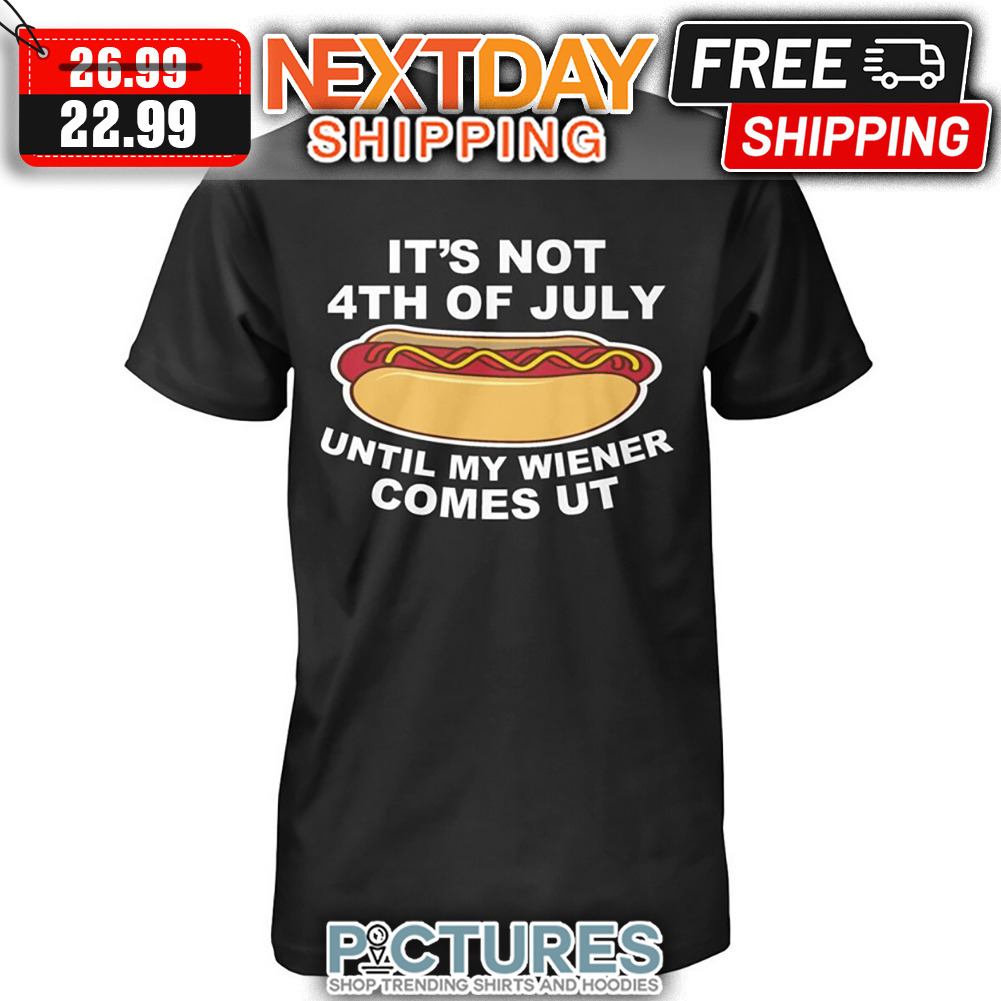 Hot Dog It's Not 4th Of July Until My Wiener Comes Ut shirt