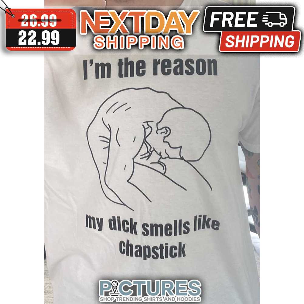 I'm The Reason My Dick Smells Like Chapstick shirt