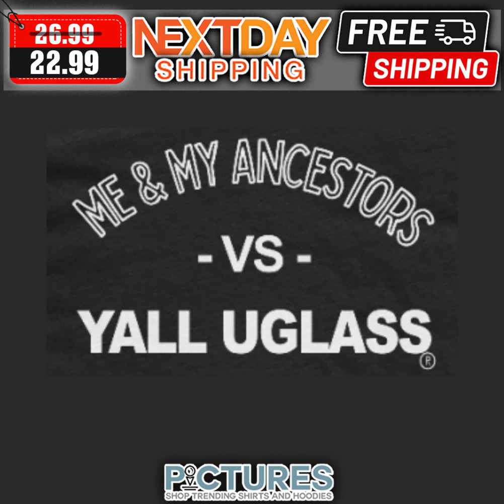 Me ' My Ancestors Vs Yall Uglass shirt