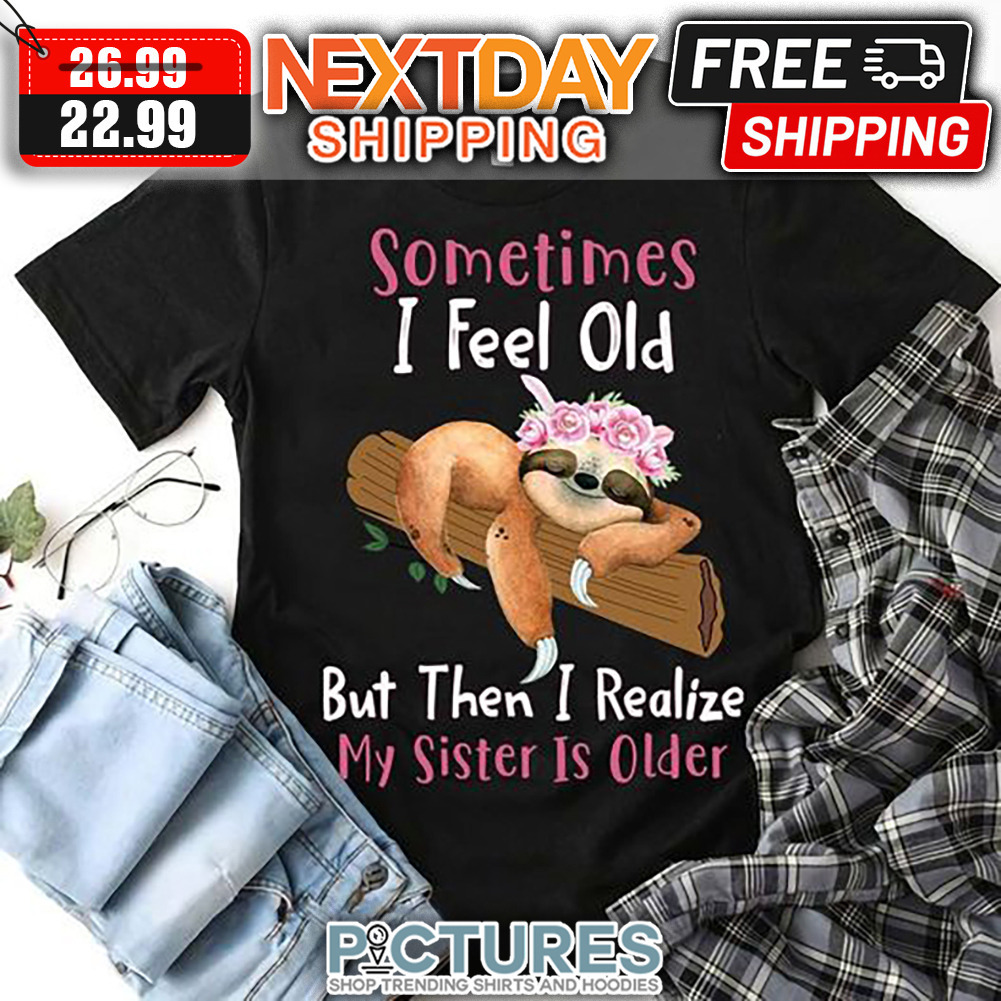 Sloth Sleep Sometimes I Feel Old But Then I Realize Mys Sister Is Older shirt