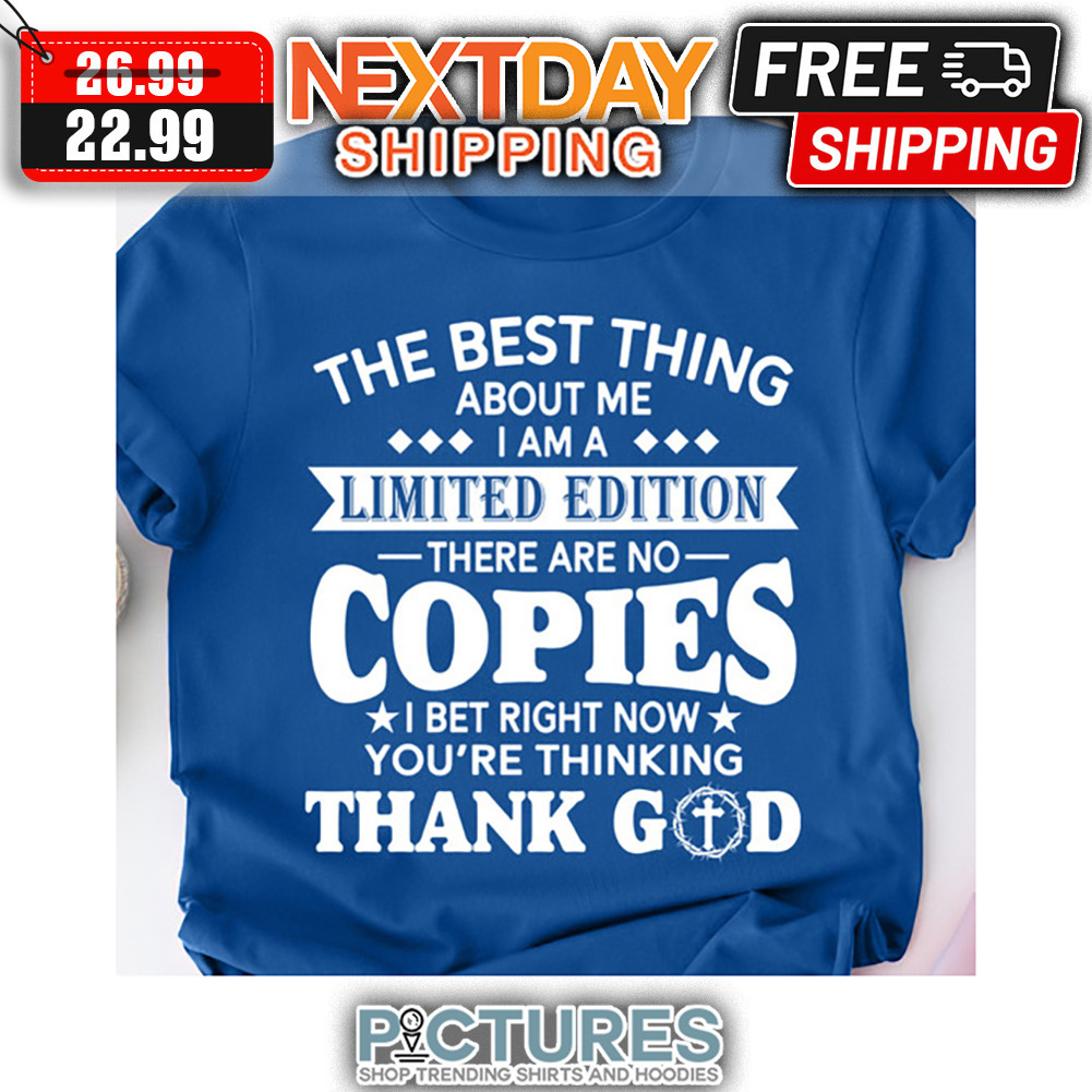The Best Thing About Me I Am A Limited Edition There Are No Copies I Bet Right Now You're Thinking Thank God shirt