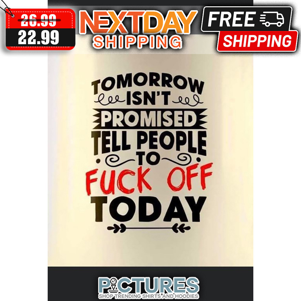 Tomorrow Isn't Promised Tell People To Fuck Off Today shirt