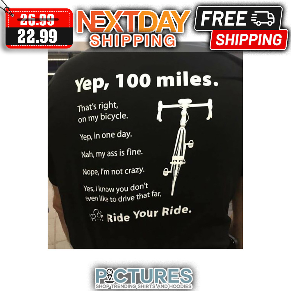 Yep 100 Miles That's Right On My Bicycle Yep In One Day Nah My Ass Is Fine Nope I'm Not Crazy Yes I Know You Don't Even Like To Drive That Far Ride Your Ride shirt