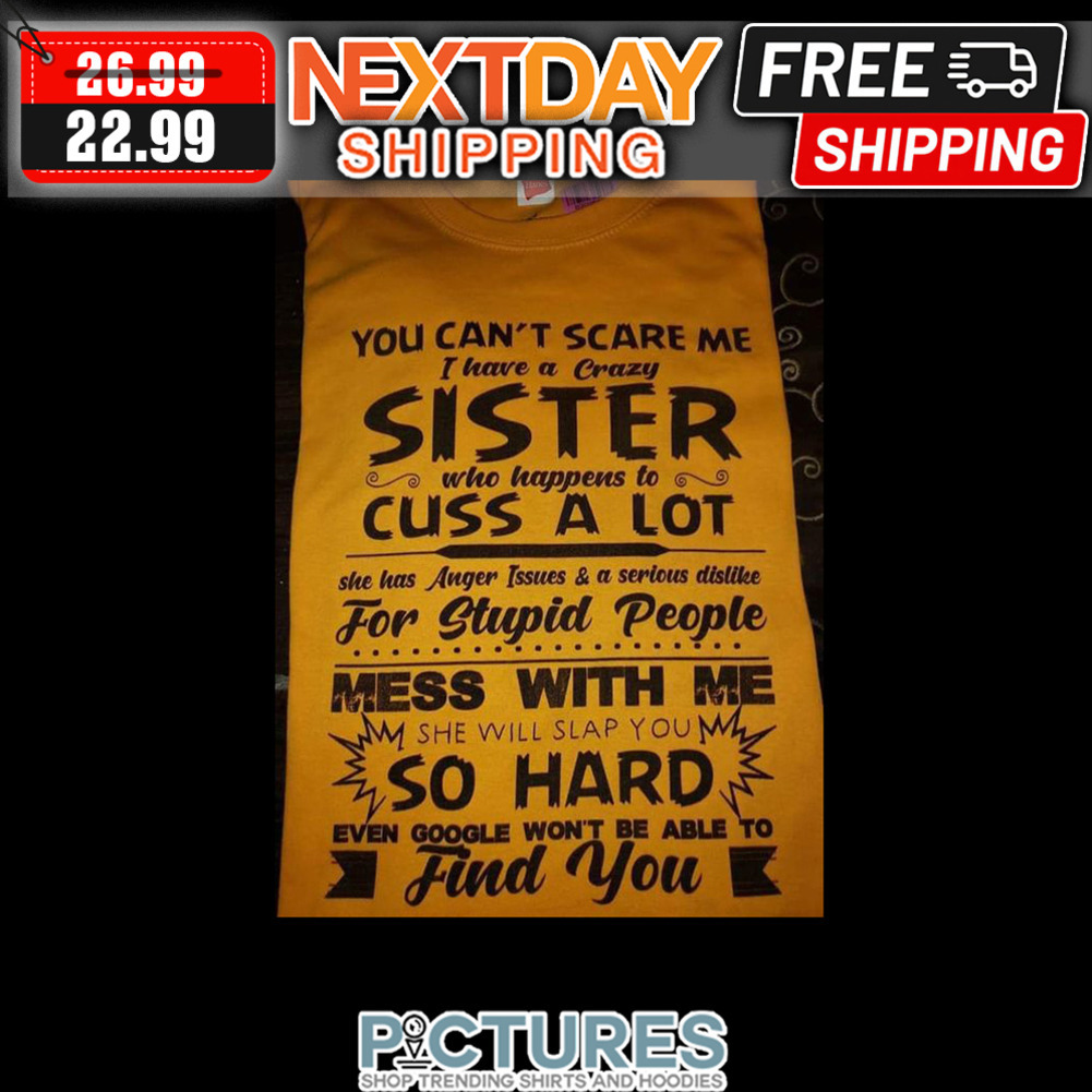 You Can't Scare Me I Have A Crazy Sister Who Happens To Cuss A Lot She Has Anger Issues ' A Serious Dislike For Stupid People Mess With Me She Will Slap You So Hard Even Google Won't Be Able To Find You shirt