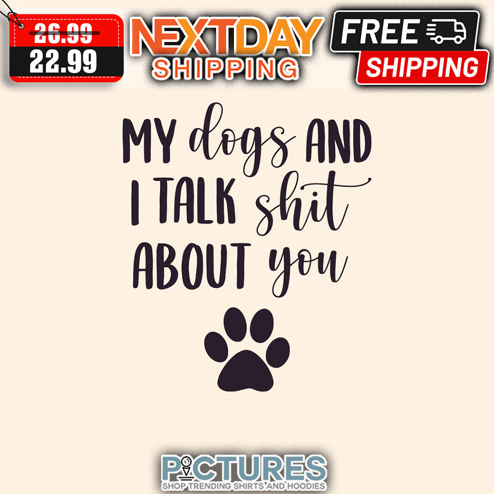 My Dogs And I Talk Shit About You shirt