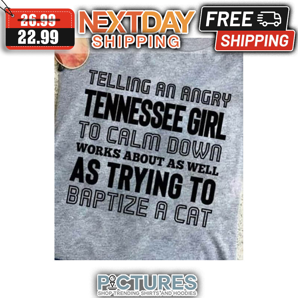 Telling An Angry Tennessee Girl To Calm Down Works About As Well As Trying To Baptize A Cat shirt