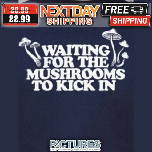 Waiting For The Mushrooms To Kick In shirt