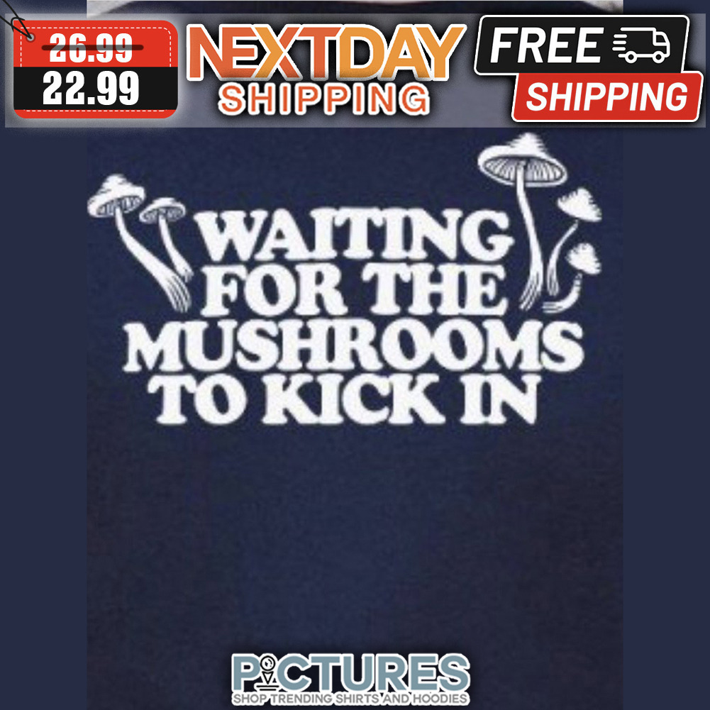 Waiting For The Mushrooms To Kick In shirt