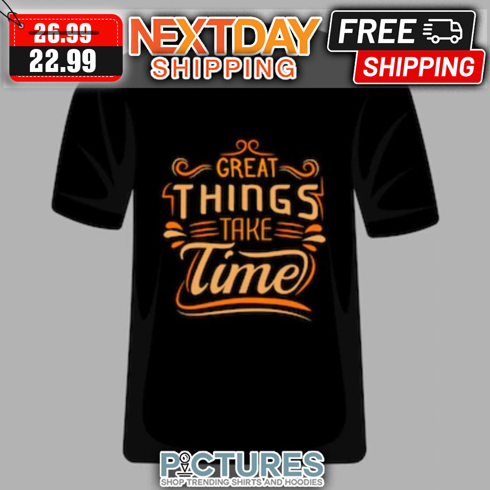 Great Things Take Time shirt