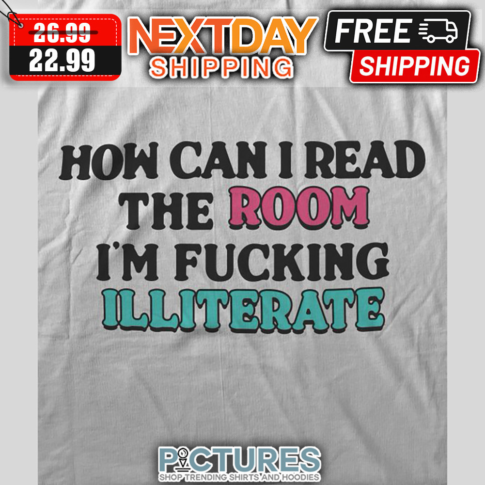 How Can I Read The Room I'm Fucking Illiterate shirt