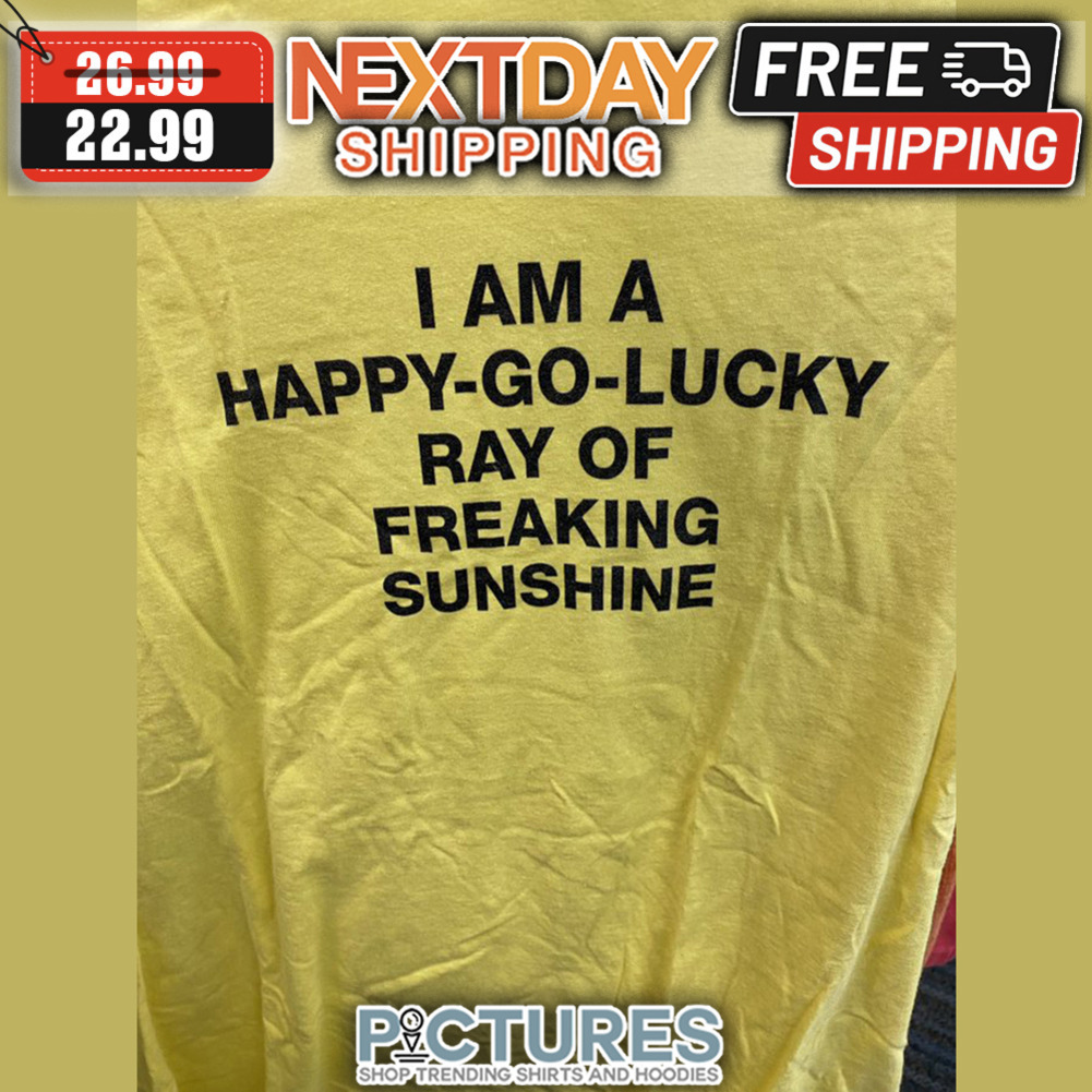 I Am A Happy-go-lucky Ray Of Freaking Sunshine shirt