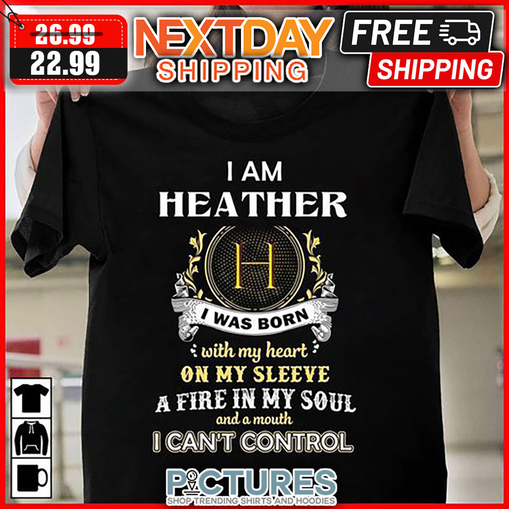 I Am Heather I Was Born With My Heart On My Sleeve A Fire In My Soul And A Mouth I Can't Control shirt
