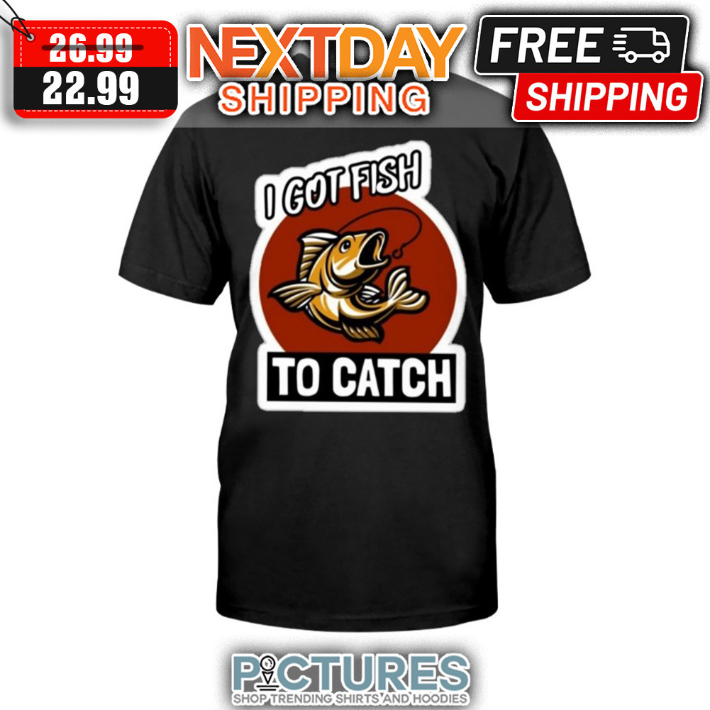 I Got Fish To Catch shirt