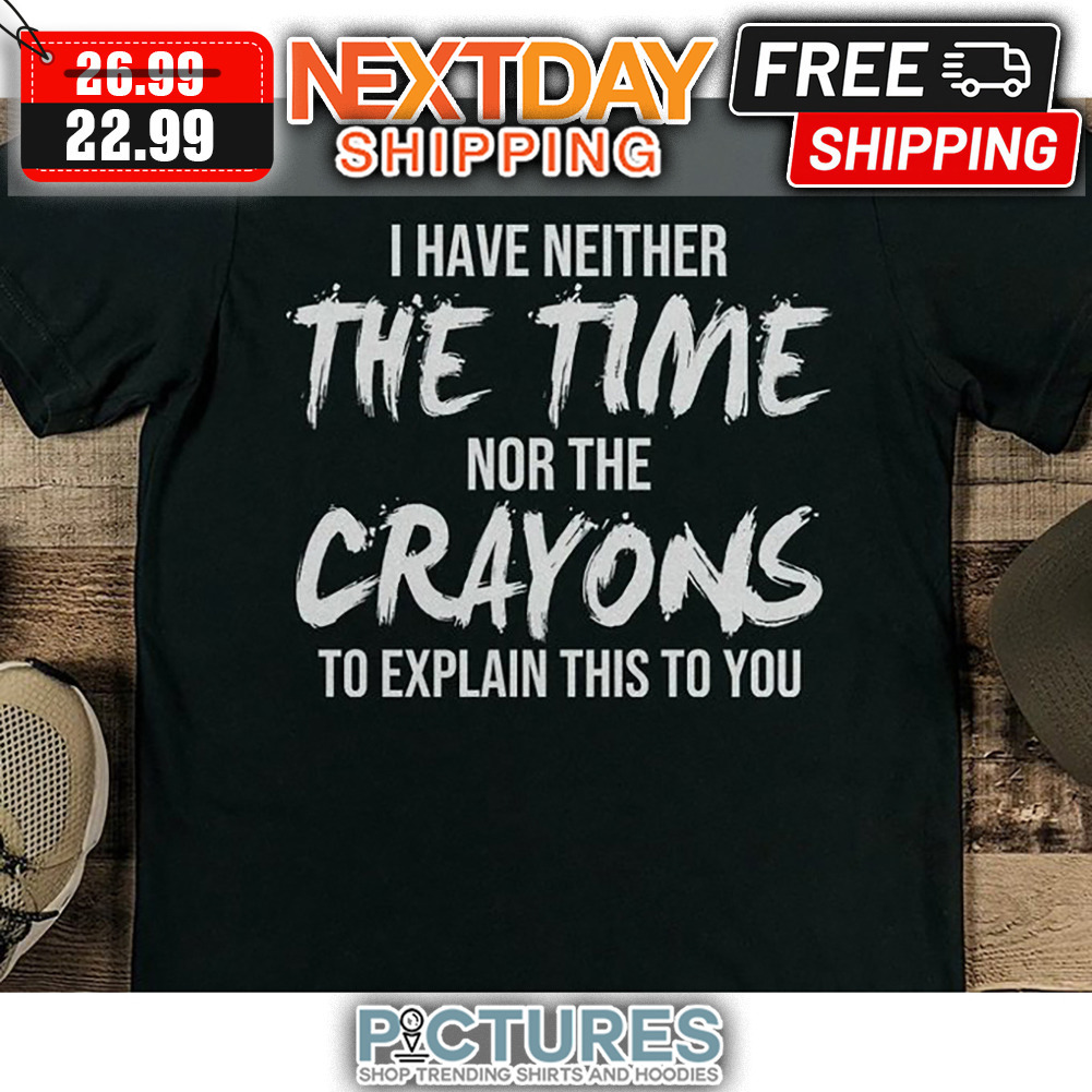 I Have Neither The Time Nor The Crayons To Explain This To You shirt