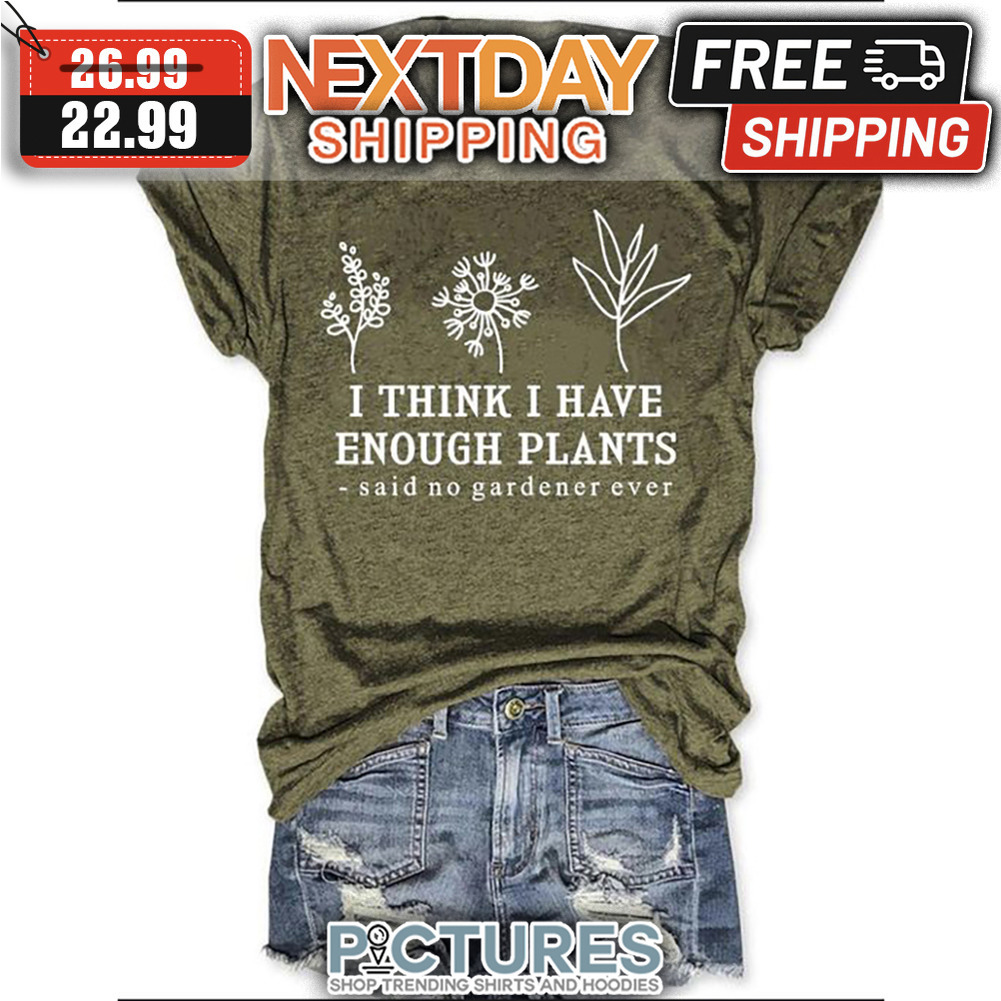 I Think I Have Enough Plants Said No Gardener Ever shirt