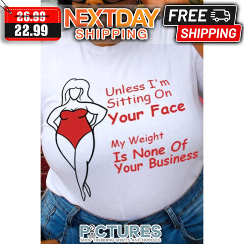 Lady Unless I'm Sitting On Your Face My Weight Is None Of Your Business shirt