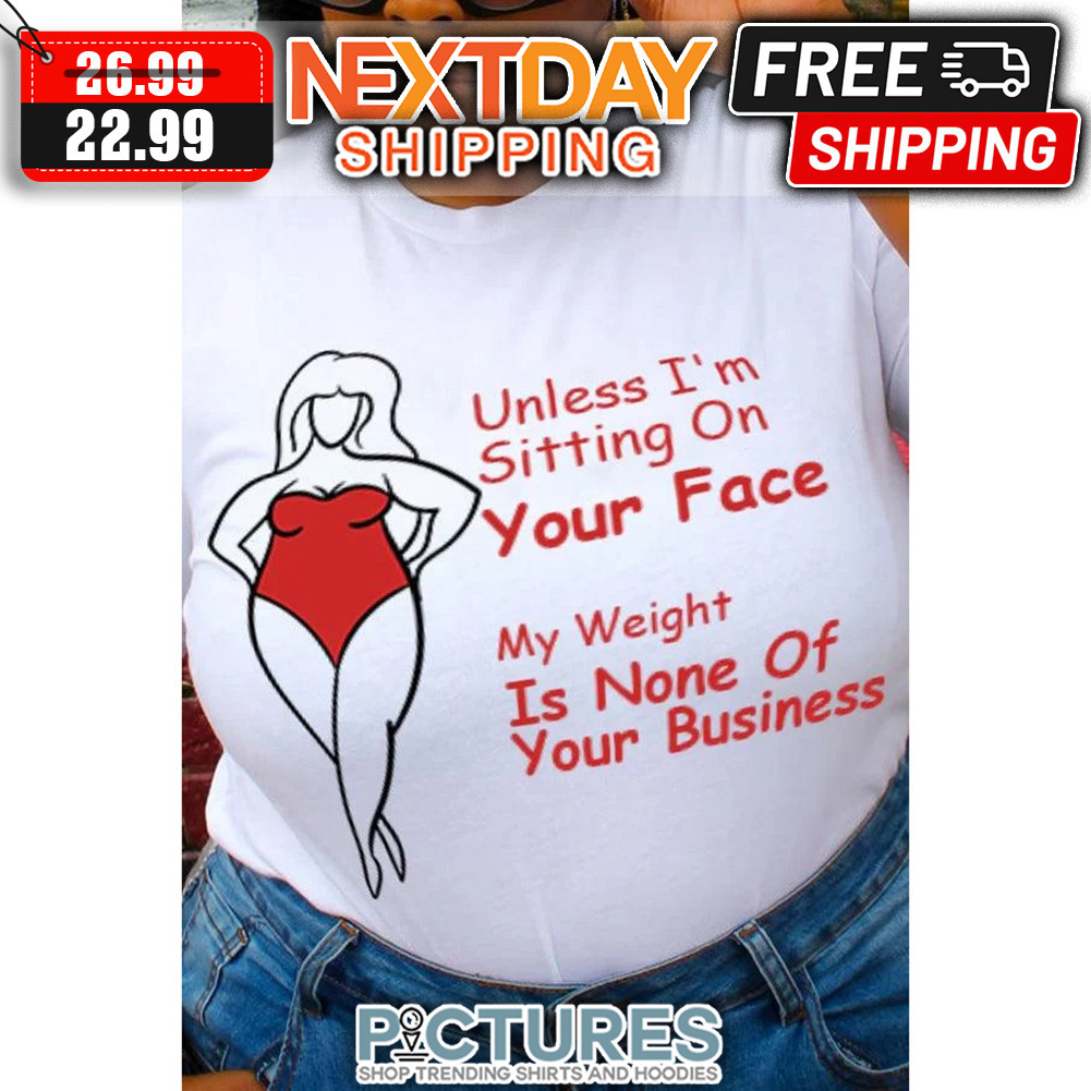 Lady Unless I'm Sitting On Your Face My Weight Is None Of Your Business shirt