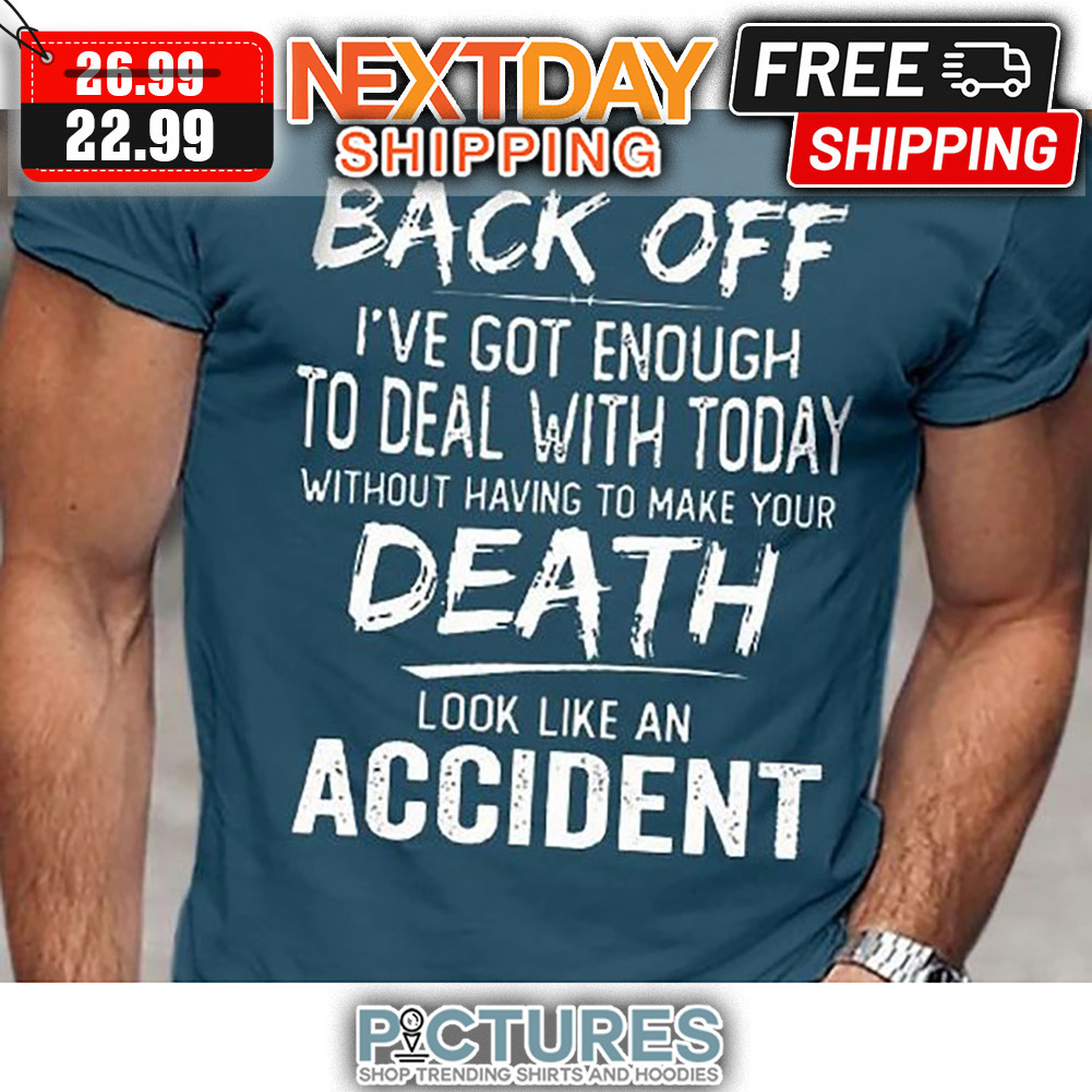 Back Off I've Got Enough To Deal With Today Without Having To Make Your Death Look Like An Accident shirt