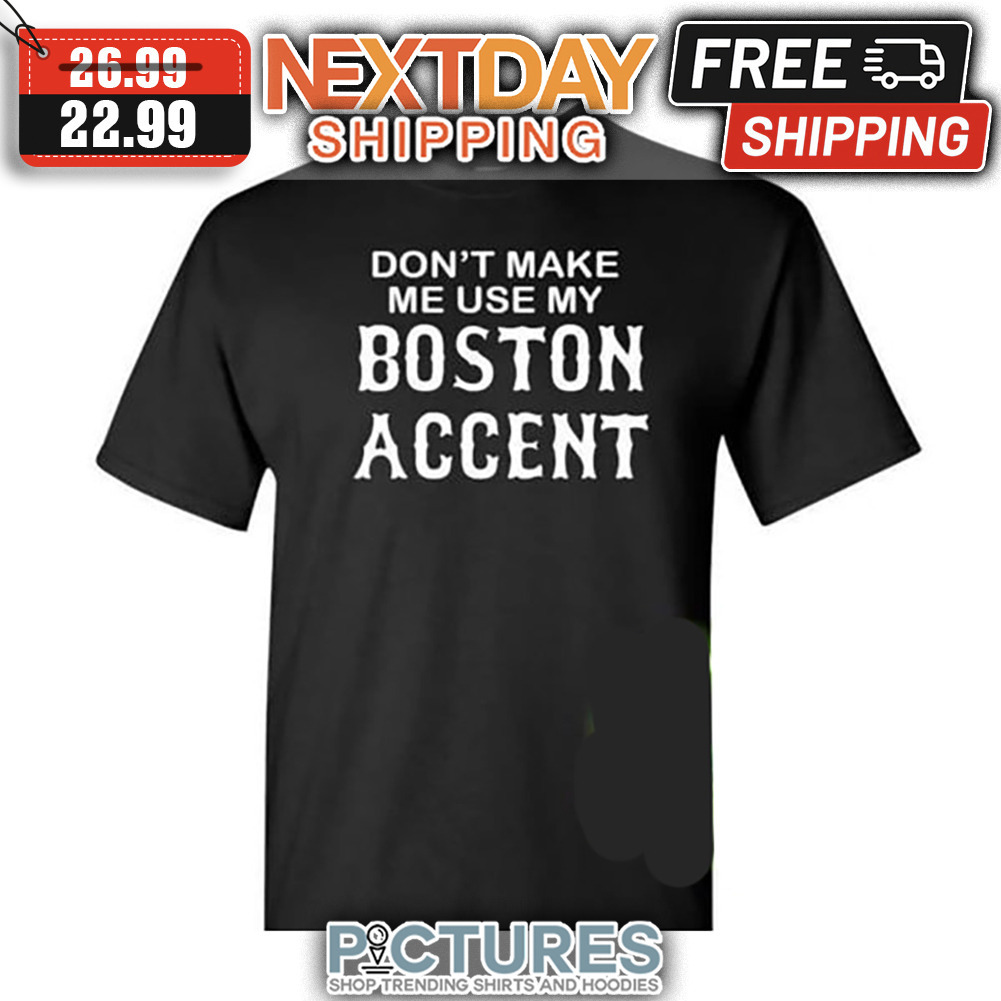 Don't Make Me Use My Boston Accent shirt