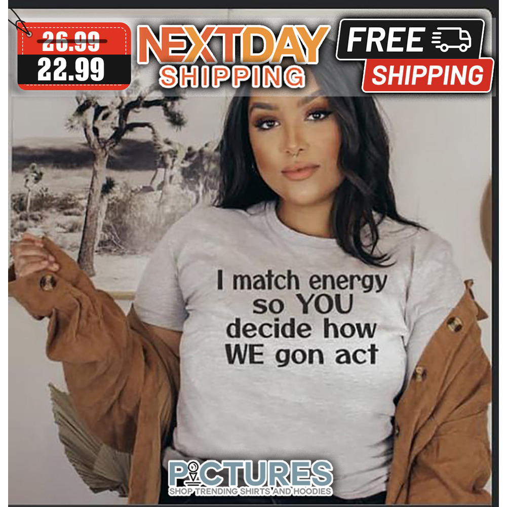 I Match Energy So You Decide How We Gon Act shirt