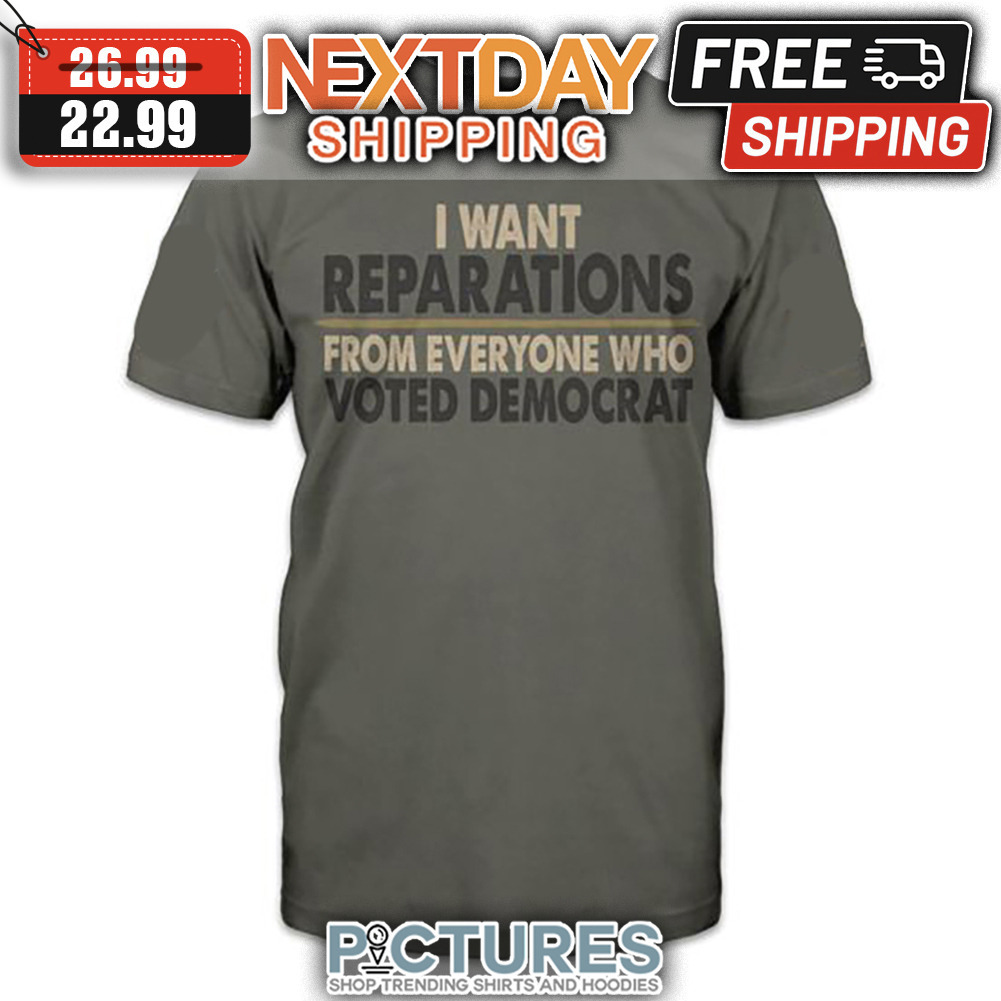 I Want Reparations From Everyone Who Voted Democrat shirt