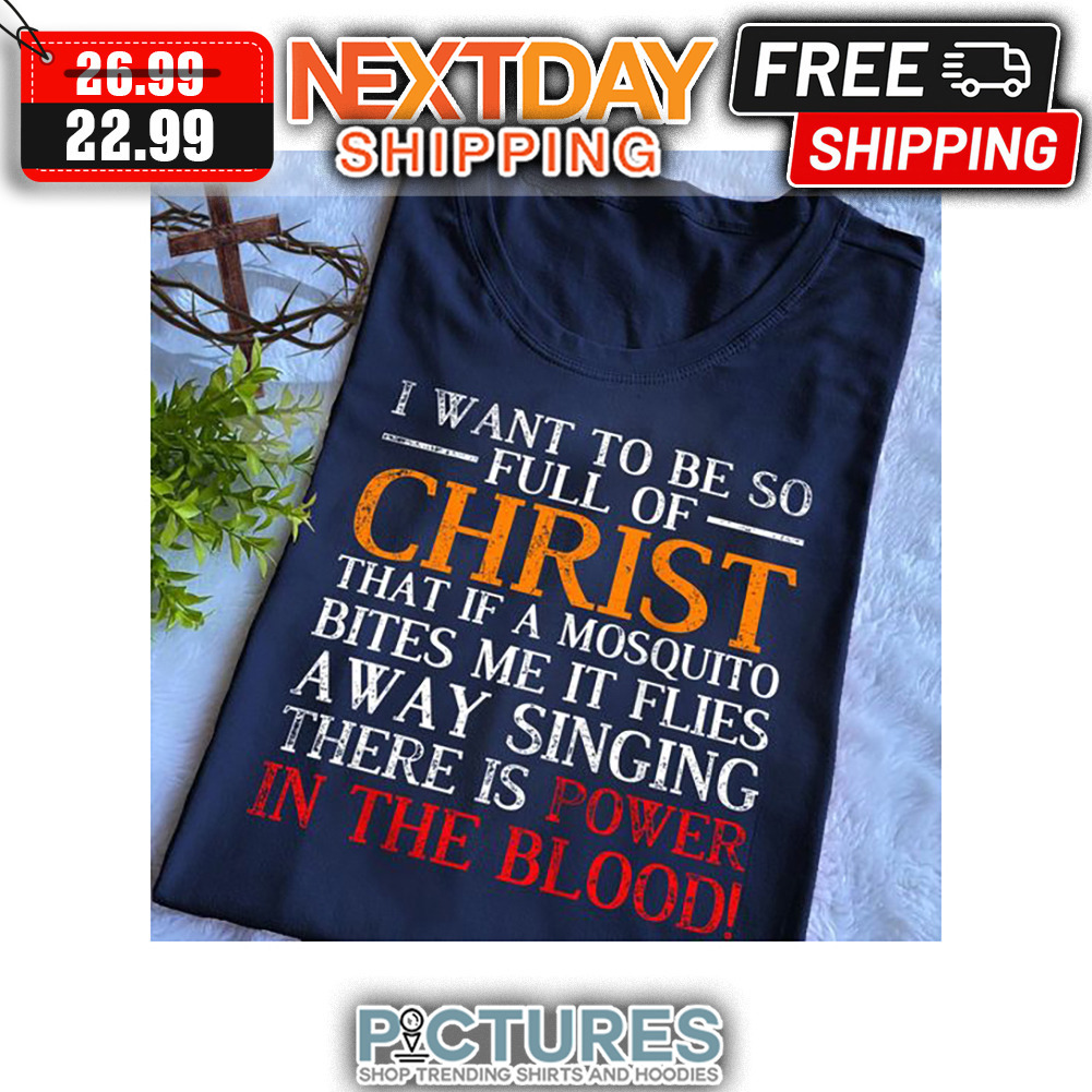 I Want To Be So Full Of Christ That If A Mosquito Bites Me It Flies Away Singing There Is Power In The Blood shirt