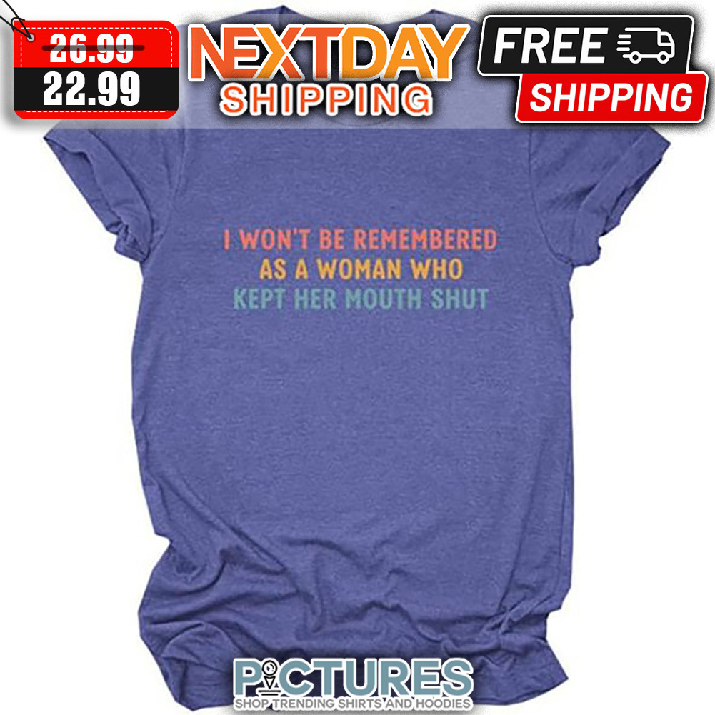 I Won't Be Remembered As A Woman Who Kept Her Mouth Shut shirt