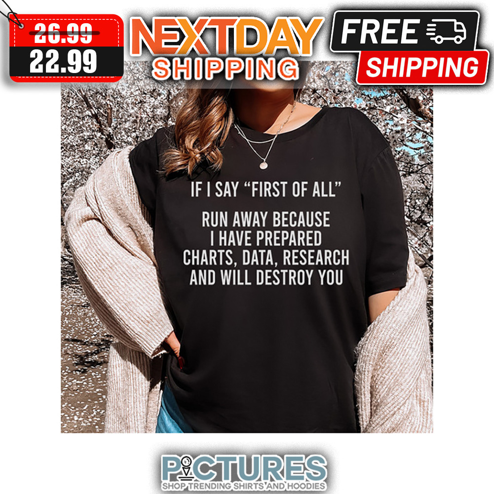 If I Say First Of All Run Away Because I have Prepared Charts Data Research And Will Destroy You shirt