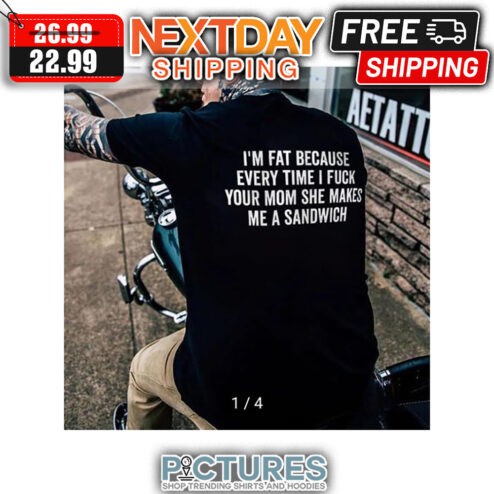 I'm Fat Because Every Time I Fuck Your Mom She Makes Me A Sandwich shirt