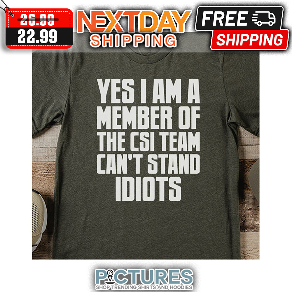 Yes I Am A Member Of The CSI Team Can't Stand Idiots shirt
