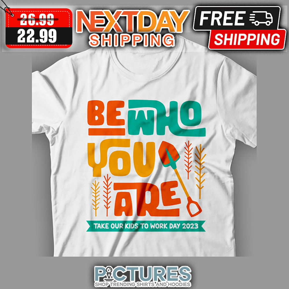 Be Who You Are Take Our Kids To Work Day 2023 shirt