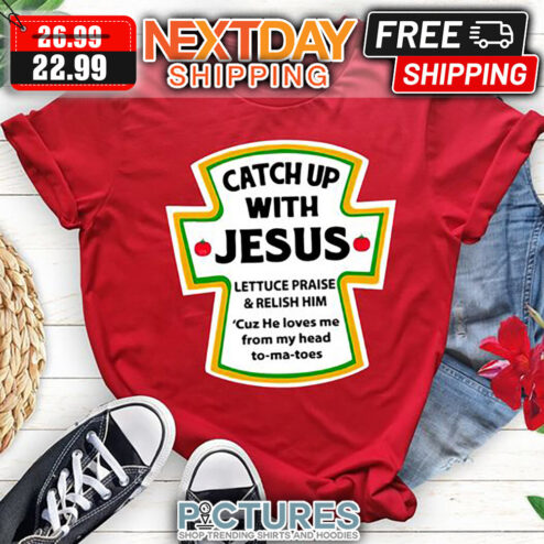 Catch Up With Jesus Lettuce Praise ' Relish Him Cuz He Loves Me From My Head to-ma-toes shirt