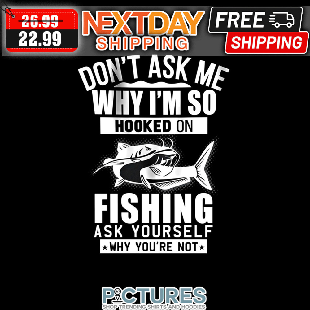 Don't Ask Me Why I'm So Hooked On Fishing Ask Yourself Why You're Not shirt