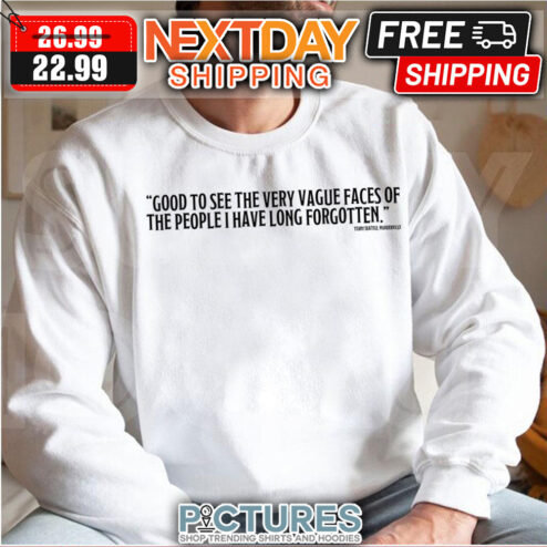 Good To See The Very Vague Faces Of The People I Have Long Forgotten shirt