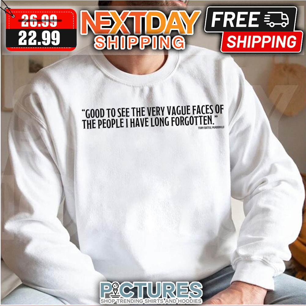 Good To See The Very Vague Faces Of The People I Have Long Forgotten shirt