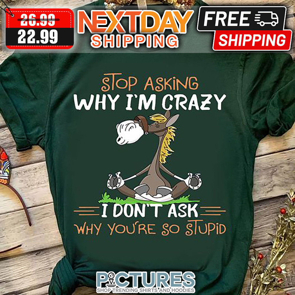 Horse Yoga Stop Asking Why I'm Crazy I Don't Ask Why You're So Stupid shirt